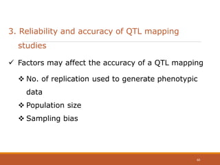 3. Reliability and accuracy of QTL mapping
studies
 No. of replication used to generate phenotypic
data
 Population size
 Sampling bias
 Factors may affect the accuracy of a QTL mapping
60
 