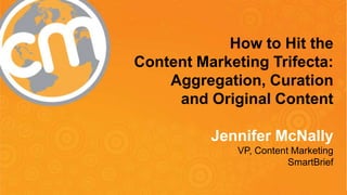 #cmworld
How to Hit the
Content Marketing Trifecta:
Aggregation, Curation
and Original Content
Jennifer McNally
VP, Content Marketing
SmartBrief
 