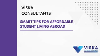 SMART TIPS FOR AFFORDABLE
STUDENT LIVING ABROAD
VISKA
CONSULTANTS
 
