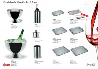 Punch Bowls, Wine Coolers & Trays                                                                                                         S m a l l w a r e s




                                                                                                                                           Stac
                                                                                                                                               kab
                                                                                                                                                  le H
                                                                                                                                                      and
                                                                                                                                                         le


                                                                      1A18100                           1A18100H
                                                                      Serving Tray without Handles      Serving Tray with Handles
                                                                      18-10 Stainless Steel             18-10 Stainless Steel
                                                                      size 20.75” x 13” x 0.75”         size 20.75” x 13” x 2.50”
                                                                      size (L) 526 x (W) 325 x (H) 18   size (L) 526 x (W) 325 x (H) 58
                                                                      weight 4.5 lbs / 2.0 kgs          weight 6 lbs / 2.6 kgs
       1A11611                           1A11612
       Punch Bowl (3 gal)                Wine Cooler w/ Double Wall
       18-10 Stainless Steel             Mirror Finish
       size 15” diameter x 10.50” H      18-10 Stainless Steel
       size dia. 378 x (H) 265
       weight 4 lbs / 1.7 kgs
       capacity 5 gal / 14.0 ltr




                                                                      1A18101                           1A18101H
                                                                      Serving Tray without Handles      Serving Tray with Handles
                                         1A11600                      18-10 Stainless Steel             18-10 Stainless Steel
                                         Ice Bucket w/ Double Wall    size 22.50” x 16.75” x 0.75”      size 22.50” x 16.75” x 2.50”
                                         18-10 Stainless Steel        size (L) 570 x (W) 425 x (H) 18   size (L) 570 x (W) 425 x (H) 58
                                                                      weight 6.5 lbs / 2.8kgs           weight 9 lbs / 3.9kgs




                                                                      1A18102                           1A18102H
       1A11610                           1A11613                      Serving Tray without Handles      Serving Tray with Handles
       Punch Bowl (5 gal)                Wine Cooler w/ Double Wall   18-10 Stainless Steel             18-10 Stainless Steel
       18-10 Stainless Steel             Satin Finish                 size 26.75” x 20” x 0.75”         size 26.75” x 20” x 2.50”
       size 17.50” diameter x 11.25” H   18-10 Stainless Steel        size (L) 680 x (W) 505 x (H) 18   size (L) 680 x (W) 505 x (H) 58
       size dia. 440 x (H) 285                                        weight 9 lbs / 4.0 kgs            weight 11 lbs / 5.0 kgs
       weight 5 lbs / 2.2 kgs
       capacity 5 gal / 20.0 ltr

34
 40                                                                                                                                                           35
                                                                                                                                                              41
 