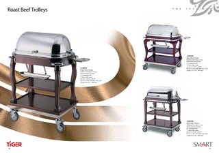 Roast Beef Trolleys                                          F & b   t r o l l e y s




                                                                     1A20140
                                                                     Roast Beef Trolley
                                                                     Stainless Steel Dome Cover,
                                                                     Natural Wood, Plywood
                                                                     w/ Laminated Film
                                                                     5” heavy duty caster
                                                                     size 45” x 23.75” x 42.50”
                      1A20110                                        size (L) 1,140 x (W) 600 x (H) 1,075
                      Roast Beef Trolley                             weight 220.5 lbs / 100.0 kgs
                      Stainless Steel Dome Cover,
                      Natural Wood, Plywood
                      w/ Laminated Film
                      5” heavy duty caster
                      size 45” x 23.75” x 42.50”
                      size (L) 1,140 x (W) 600 x (H) 1,075
                      weight 220.5 lbs / 100.0 kgs




                                                                     1A20120
                                                                     Roast Beef Trolley
                                                                     Stainless Steel Dome Cover,
                                                                     Natural Wood, Plywood
                                                                     w/ Laminated Film
                                                                     5” heavy duty caster
                                                                     size 45” x 23.75” x 42.50”
                                                                     size (L) 1,140 x (W) 600 x (H) 1,075
                                                                     weight 220.5 lbs / 100.0 kgs




46
 46                                                                                                         47
                                                                                                             47
 