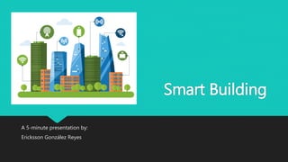 Smart Building
A 5-minute presentation by:
Ericksson González Reyes
 