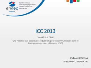ICC 2013
SMART BUILDING
Une réponse aux besoins des industriels pour la communication sans fil
des équipements des bâtiments (CVC).
Philippe KERVELLA
DIRECTEUR COMMERCIAL
1
 