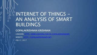 INTERNET OF THINGS -
AN ANALYSIS OF SMART
BUILDINGS
GOPALAKRISHNAN KRISHNAN
LINKEDIN: HTTP://WWW.LINKEDIN.COM/IN/GOPALAKRISHNANPK
WEBSITE: HTTP://GOPALAKRISHNANPK.NET
FEB 17, 2017
 