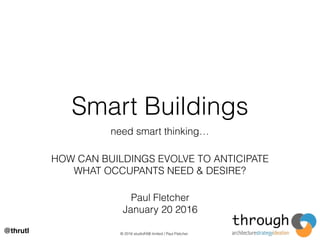 Smart Buildings
need smart thinking…
@thrutl © 2016 studioFAB limited / Paul Fletcher
HOW CAN BUILDINGS EVOLVE TO ANTICIPATE
WHAT OCCUPANTS NEED & DESIRE?
Paul Fletcher
January 20 2016
 