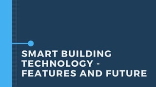 SMART BUILDING
TECHNOLOGY -
FEATURES AND FUTURE
 