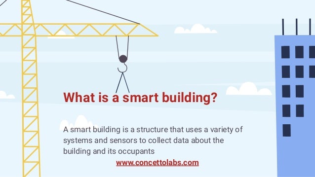 What is a smart building?
A smart building is a structure that uses a variety of
systems and sensors to collect data about the
building and its occupants
www.concettolabs.com
 