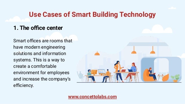 Use Cases of Smart Building Technology
1. The oﬃce center
Smart oﬃces are rooms that
have modern engineering
solutions and information
systems. This is a way to
create a comfortable
environment for employees
and increase the company’s
eﬃciency.
www.concettolabs.com
 