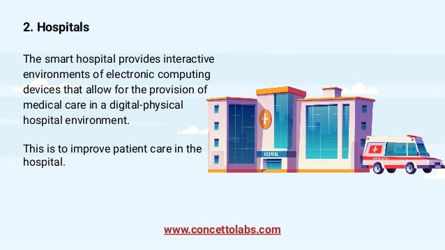 2. Hospitals
The smart hospital provides interactive
environments of electronic computing
devices that allow for the provision of
medical care in a digital-physical
hospital environment.
This is to improve patient care in the
hospital.
www.concettolabs.com
 