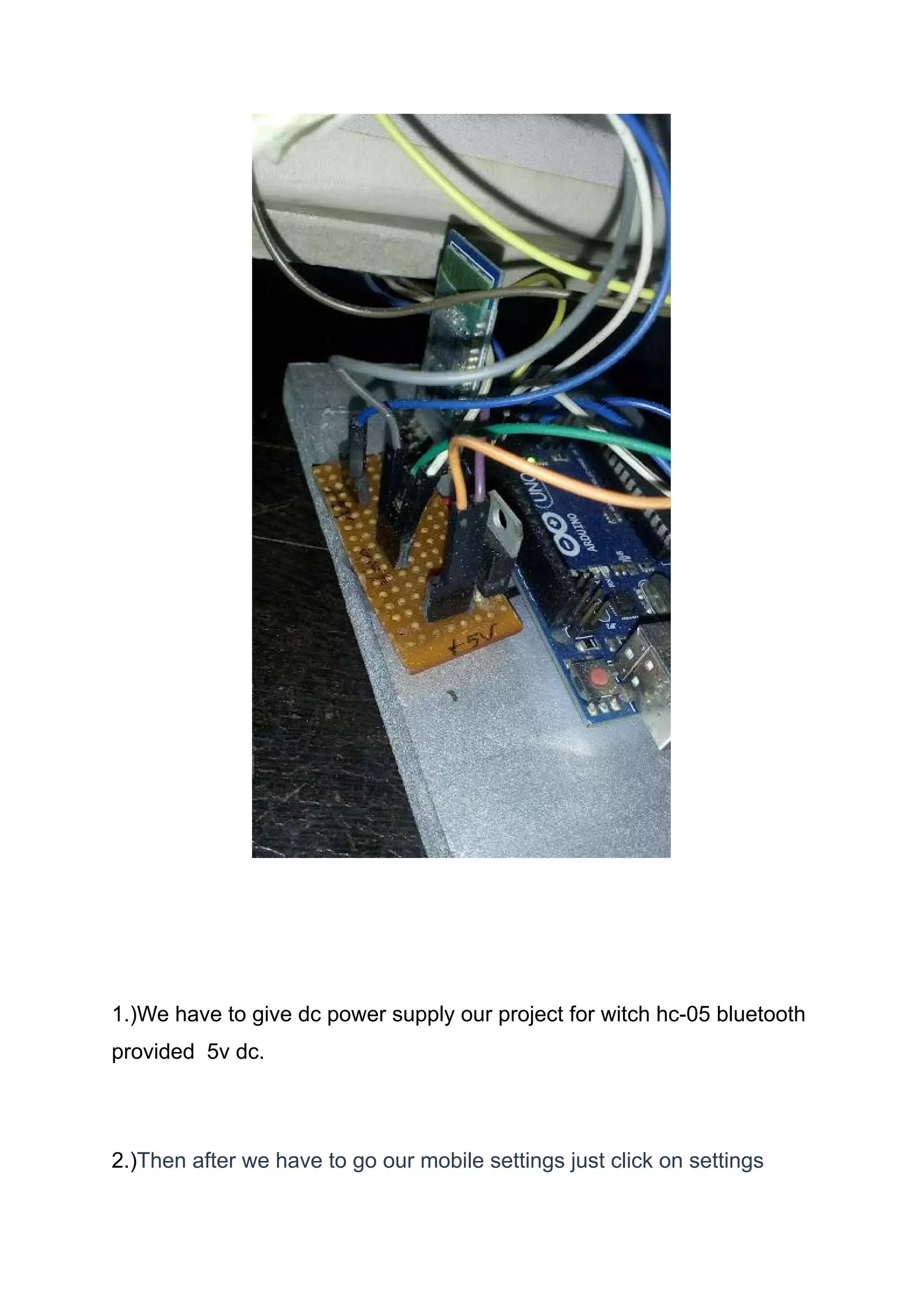 1.)We have to give dc power supply our project for witch hc-05 bluetooth
provided 5v dc.
2.)Then after we have to go our mobile settings just click on settings
 