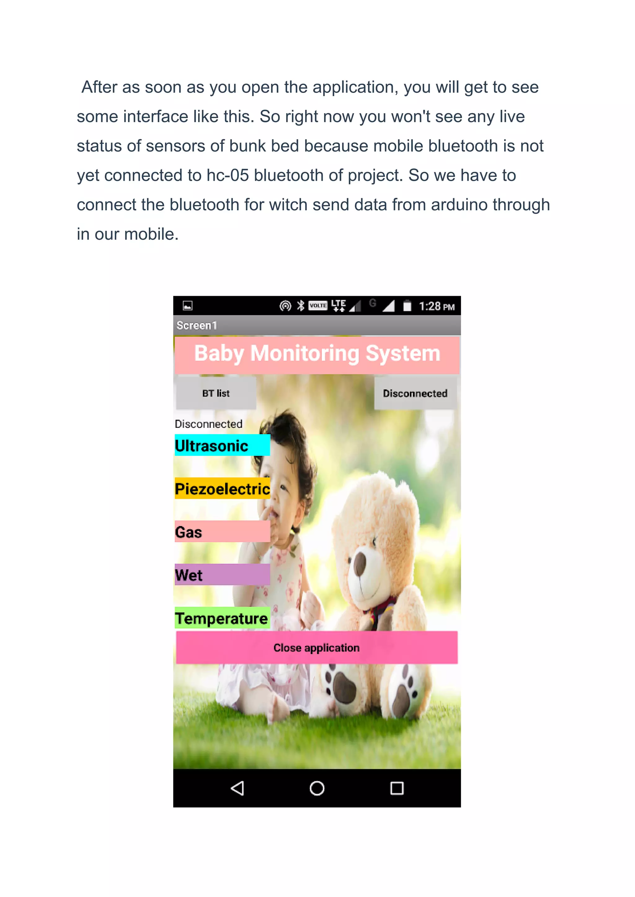 After as soon as you open the application, you will get to see
some interface like this. So right now you won't see any live
status of sensors of bunk bed because mobile bluetooth is not
yet connected to hc-05 bluetooth of project. So we have to
connect the bluetooth for witch send data from arduino through
in our mobile.
 