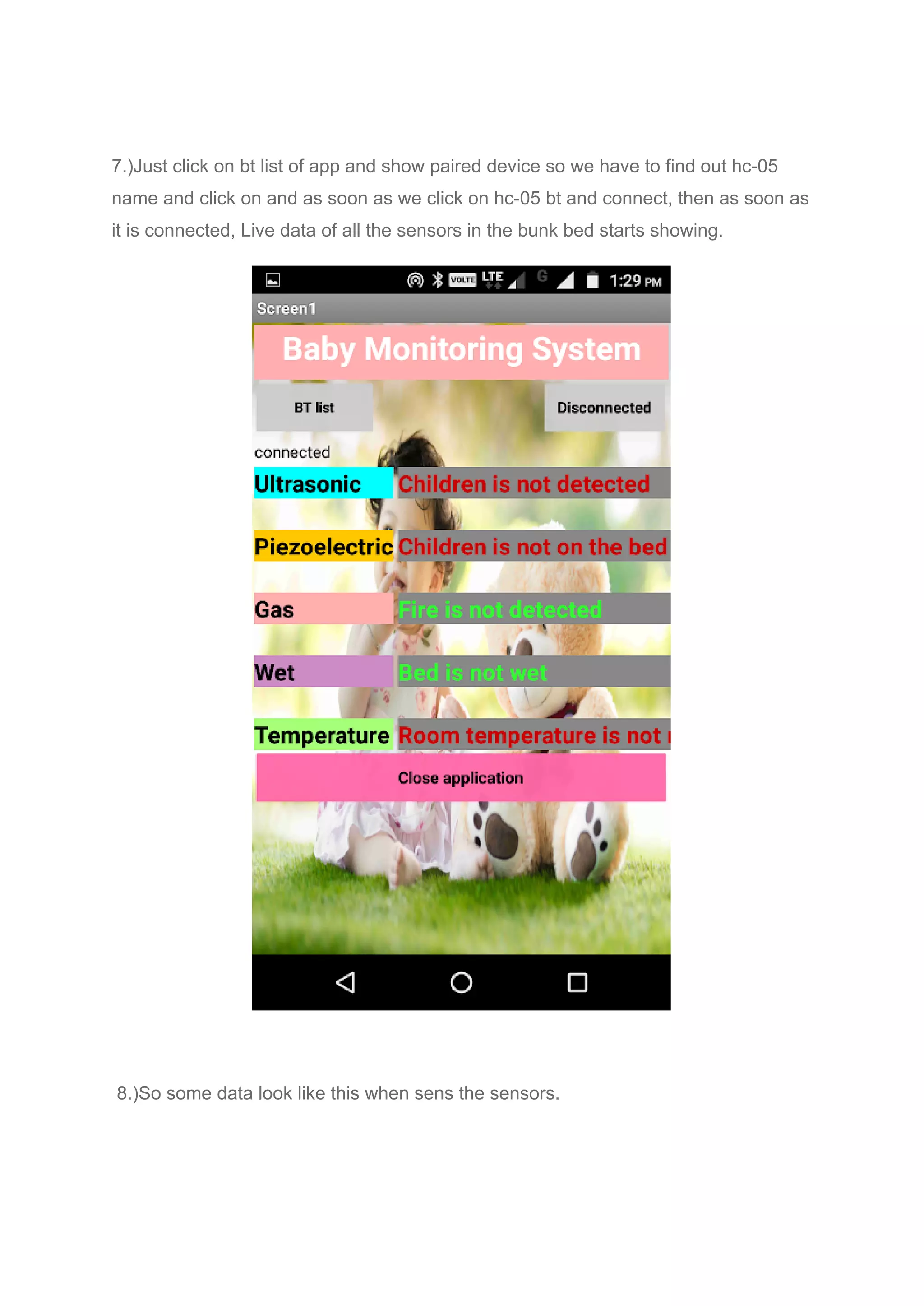 7.)Just click on bt list of app and show paired device so we have to find out hc-05
name and click on and as soon as we click on hc-05 bt and connect, then as soon as
it is connected, Live data of all the sensors in the bunk bed starts showing.
8.)So some data look like this when sens the sensors.
 