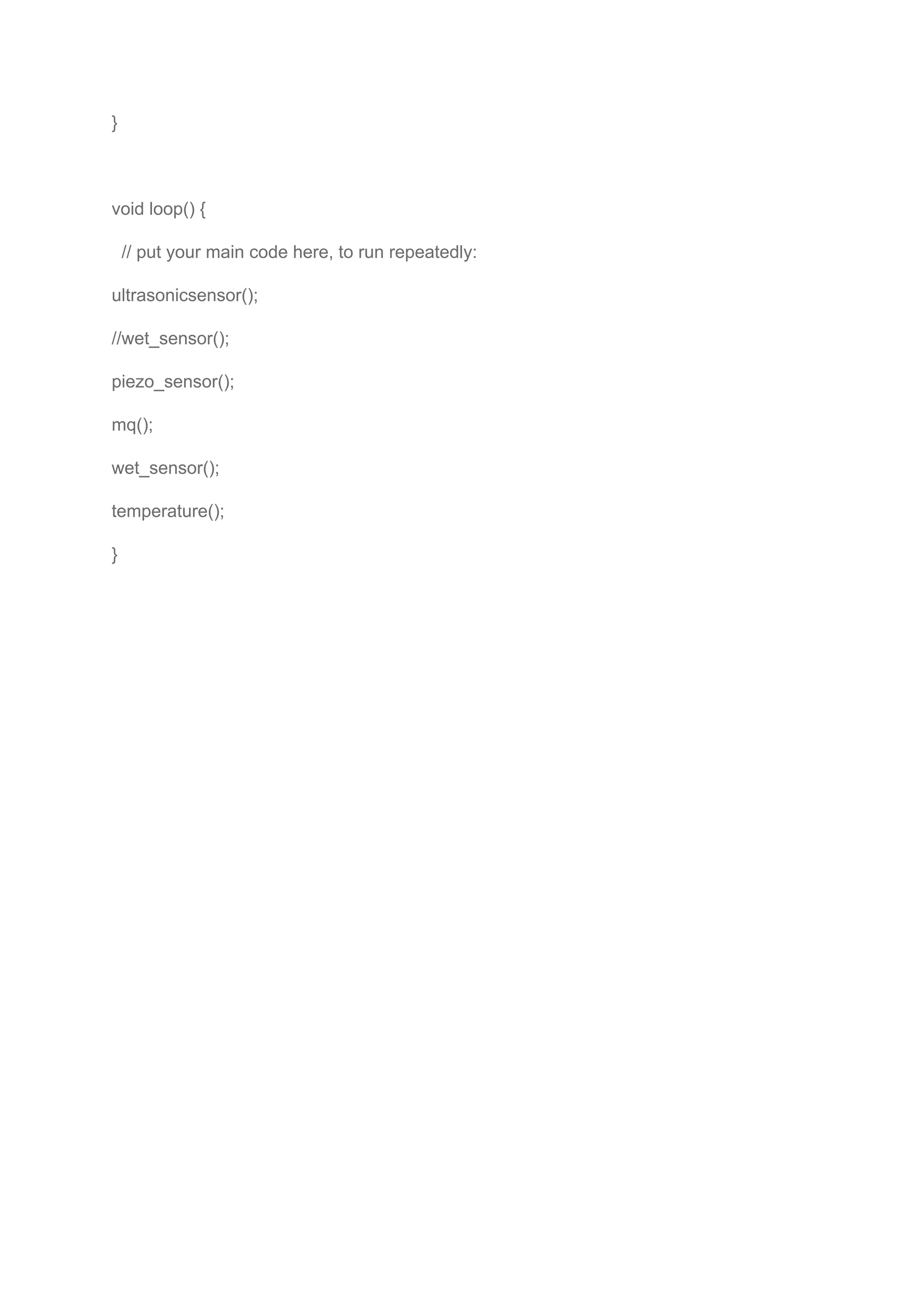 }
void loop() {
// put your main code here, to run repeatedly:
ultrasonicsensor();
//wet_sensor();
piezo_sensor();
mq();
wet_sensor();
temperature();
}
 