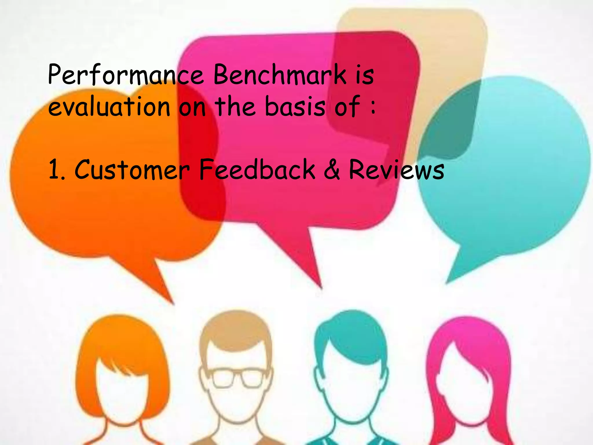 Performance Benchmark is
evaluation on the basis of :
1. Customer Feedback & Reviews
 