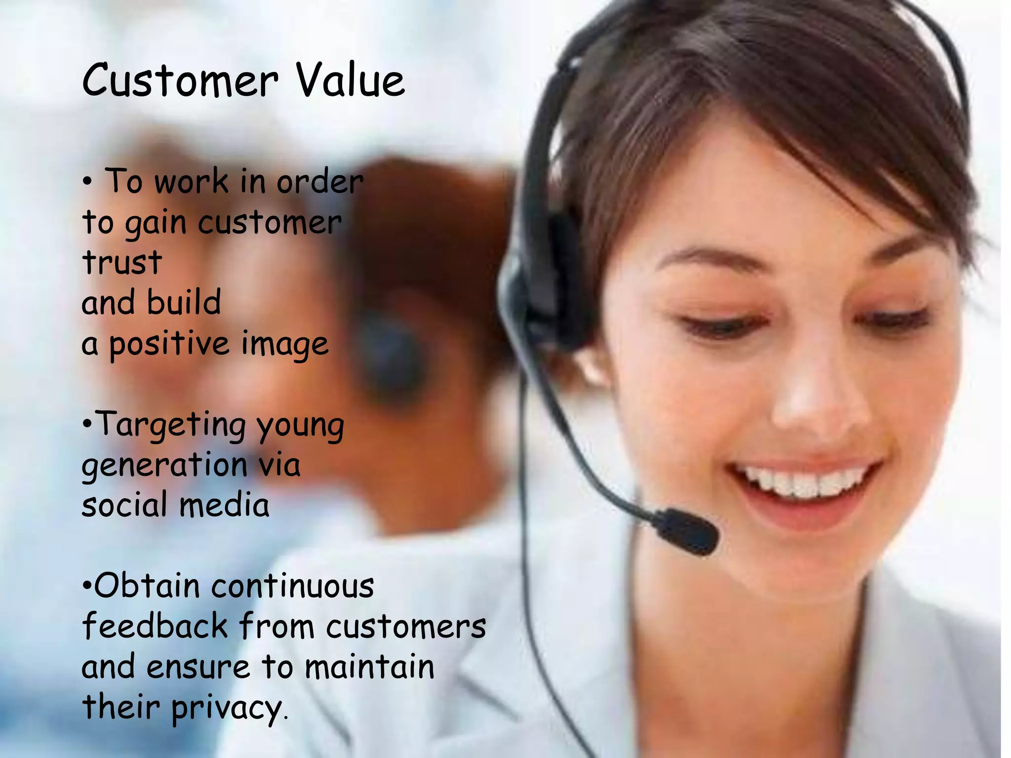 Customer Value
• To work in order
to gain customer
trust
and build
a positive image
•Targeting young
generation via
social media
•Obtain continuous
feedback from customers
and ensure to maintain
their privacy.
 