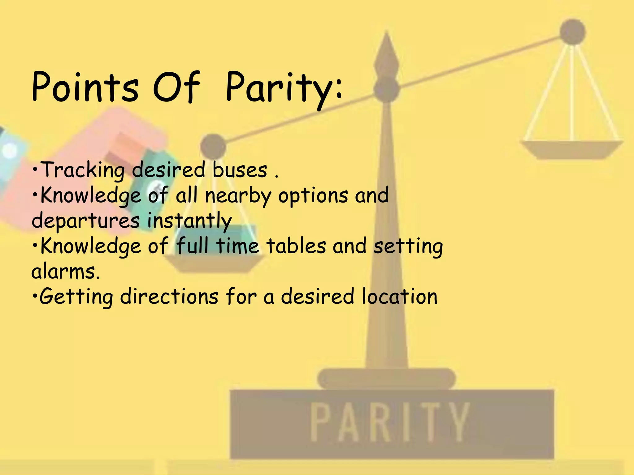 Points Of Parity:
•Tracking desired buses .
•Knowledge of all nearby options and
departures instantly
•Knowledge of full time tables and setting
alarms.
•Getting directions for a desired location
 