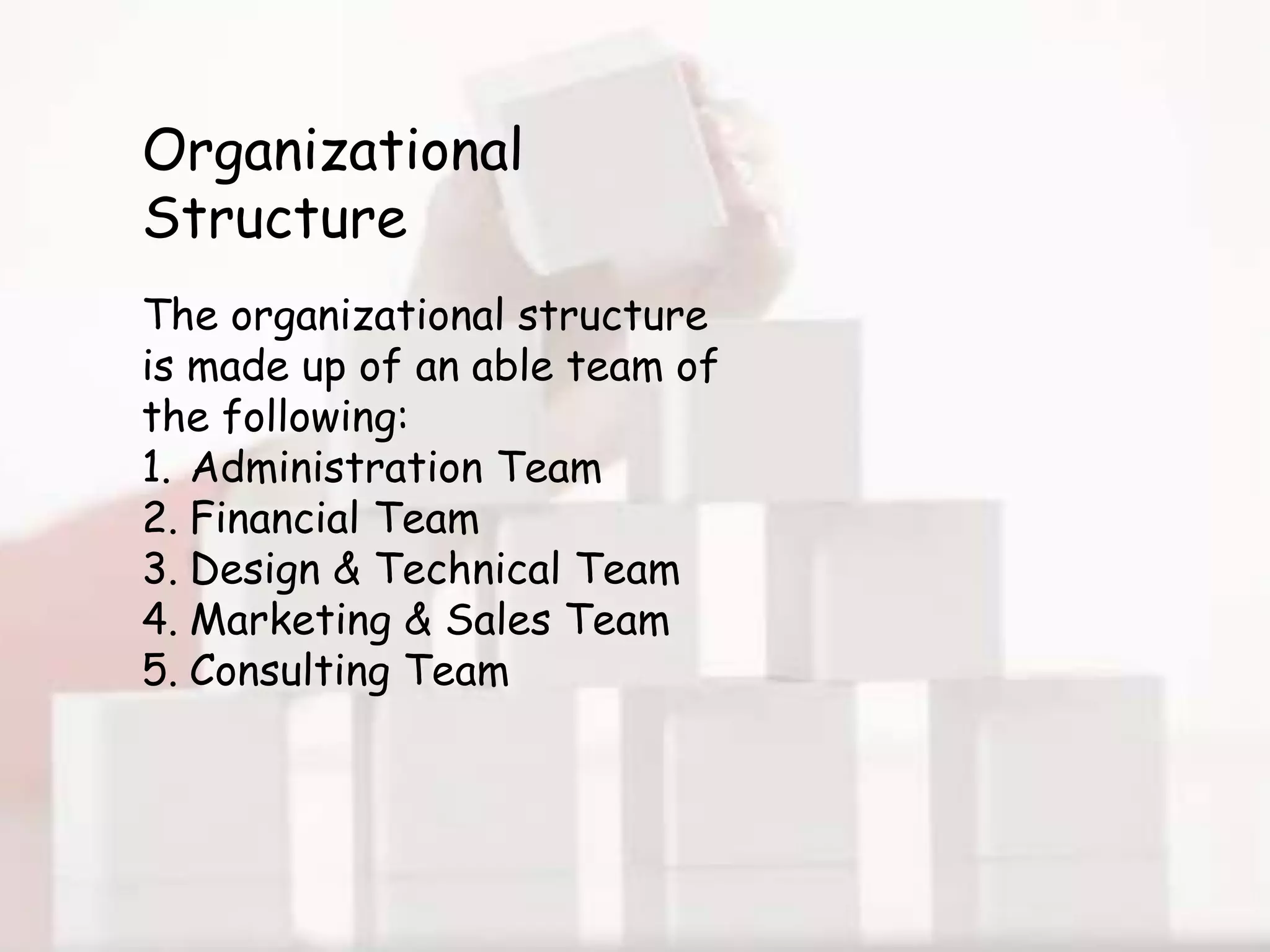 Organizational
Structure
The organizational structure
is made up of an able team of
the following:
1. Administration Team
2. Financial Team
3. Design & Technical Team
4. Marketing & Sales Team
5. Consulting Team
 