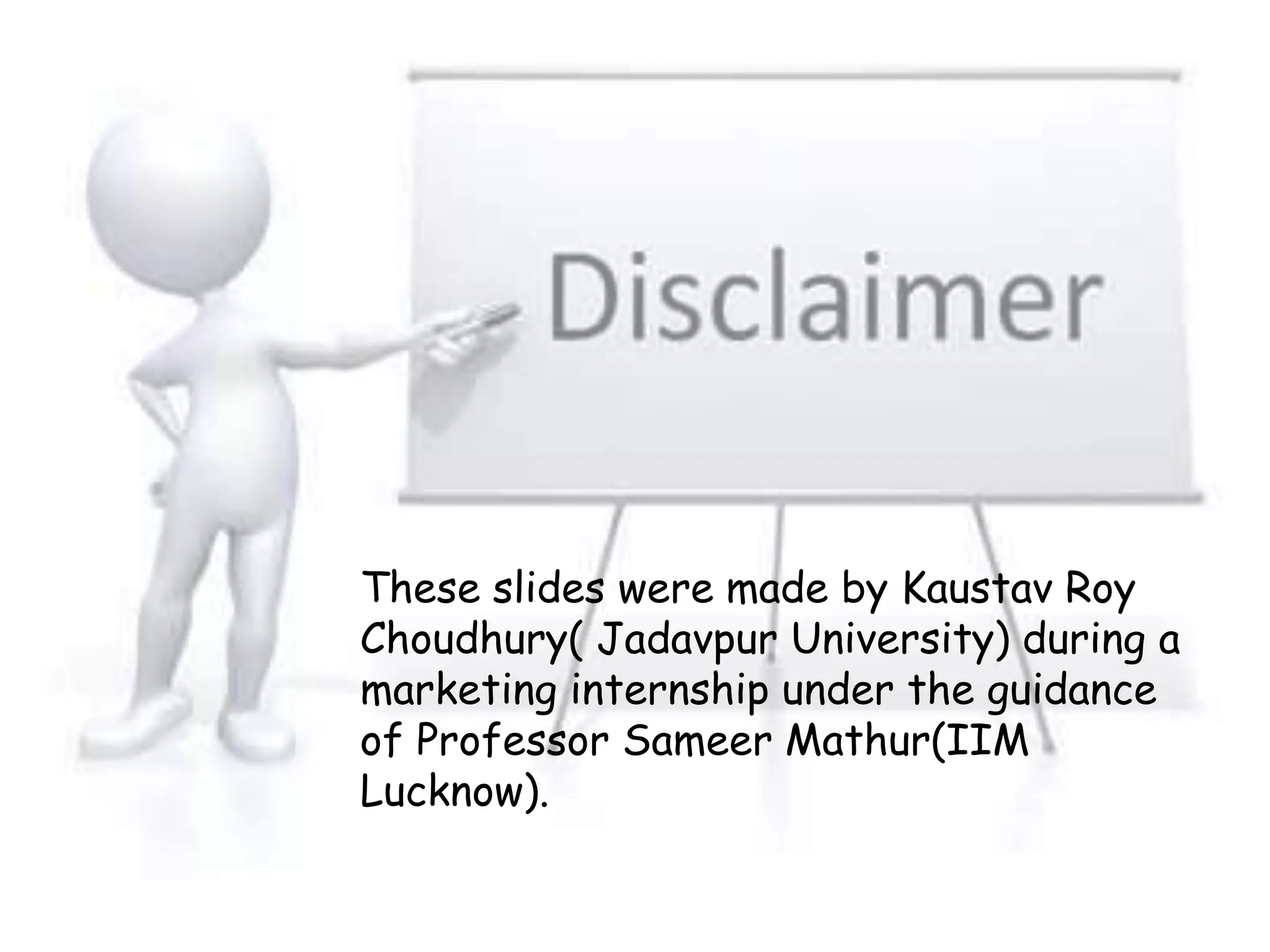 These slides were made by Kaustav Roy
Choudhury( Jadavpur University) during a
marketing internship under the guidance
of Professor Sameer Mathur(IIM
Lucknow).
 