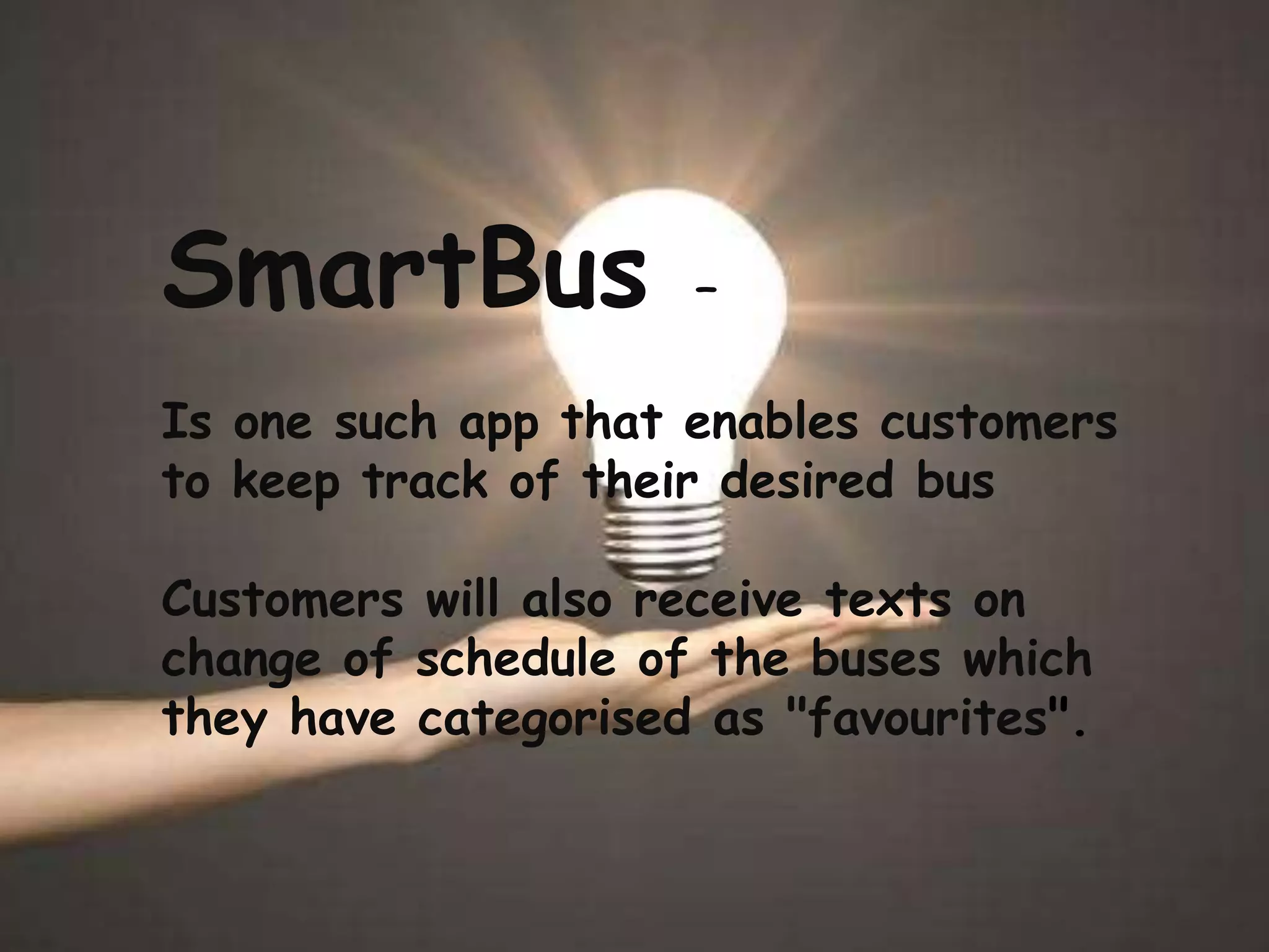 SmartBus –
Is one such app that enables customers
to keep track of their desired bus
Customers will also receive texts on
change of schedule of the buses which
they have categorised as "favourites".
 