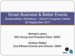 Smart Business & Better EventsSustainability Workshop – Estoril Congress Centre29 September 2011 Michael LuehrsMCI Group and President Elect, GMIC Andrew WalkerEco-Efficient Events and Director, GMIC 