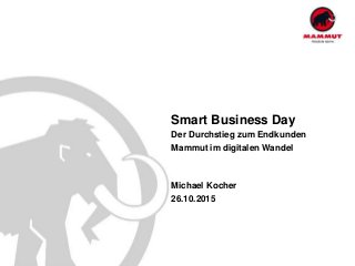 Smart Business Day
Der Durchstieg zum Endkunden
Mammut im digitalen Wandel
Michael Kocher
26.10.2015
 