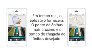 Em tempo real, o
aplicativo fornecerá:
O ponto de ônibus
mais próximo e o
tempo de chegada do
ônibus desejado.
 