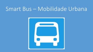 Smart Bus – Mobilidade Urbana
Smart Bus
 