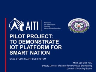 PILOT PROJECT:
TO DEMONSTRATE
IOT PLATFORM FOR
SMART NATION
CASE STUDY: SMART BUS SYSTEM
Minh-Son Dao, PhD
Deputy Director of Center for Innovative Engineering
UniveristiTeknologi Brunei
 