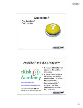 10/23/2017
21
Questions?
• Any Questions?
Don’t be Shy!
Page 41
AuditNet® and cRisk Academy
• If you would like forever
access to this webinar
recording
• If you are watching the
recording, and would
like to obtain CPE credit
for this webinar
• Previous AuditNet®
webinars are also
available on-demand
for CPE credit
http://criskacademy.com
http://ondemand.criskacademy.com
Use coupon code: 50OFF for a
discount on this webinar for one week
 