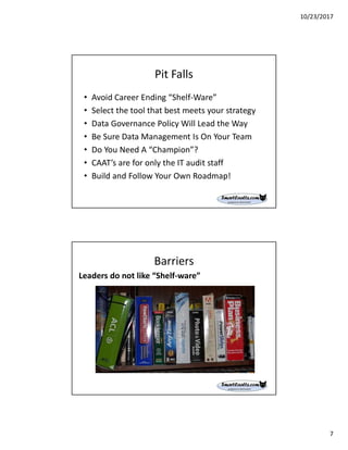 10/23/2017
7
Pit Falls
• Avoid Career Ending “Shelf-Ware”
• Select the tool that best meets your strategy
• Data Governance Policy Will Lead the Way
• Be Sure Data Management Is On Your Team
• Do You Need A “Champion”?
• CAAT’s are for only the IT audit staff
• Build and Follow Your Own Roadmap!
Barriers
Leaders do not like “Shelf-ware”
 
