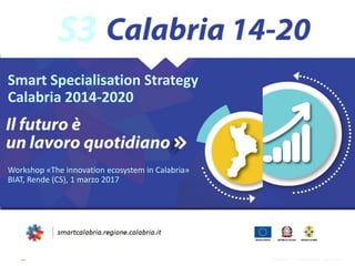 S3
Smart Specialisation Strategy
Calabria 2014-2020
Workshop «The innovation ecosystem in Calabria»
BIAT, Rende (CS), 1 marzo 2017
 