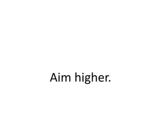 Aim higher. 