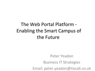 The Web Portal Platform - Enabling the Smart Campus of the Future  Peter Yeadon Business IT Strategies Email: peter.yeadon@tiscali.co.uk 