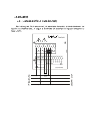 4.3. LIGAÇÕES
4.3.1. LIGAÇÃO ESTRELA (FASE-NEUTRO)
Em instalações feitas em estrela, os sensores de tensão e corrente devem ser
ligados na mesma fase. A seguir é mostrado um exemplo de ligação utilizando a
fase L1 (R).
 