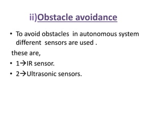 ii)Obstacle avoidance
• To avoid obstacles in autonomous system
different sensors are used .
these are,
• 1IR sensor.
• 2Ultrasonic sensors.
 
