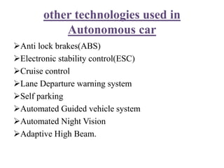other technologies used in
Autonomous car
Anti lock brakes(ABS)
Electronic stability control(ESC)
Cruise control
Lane Departure warning system
Self parking
Automated Guided vehicle system
Automated Night Vision
Adaptive High Beam.
 