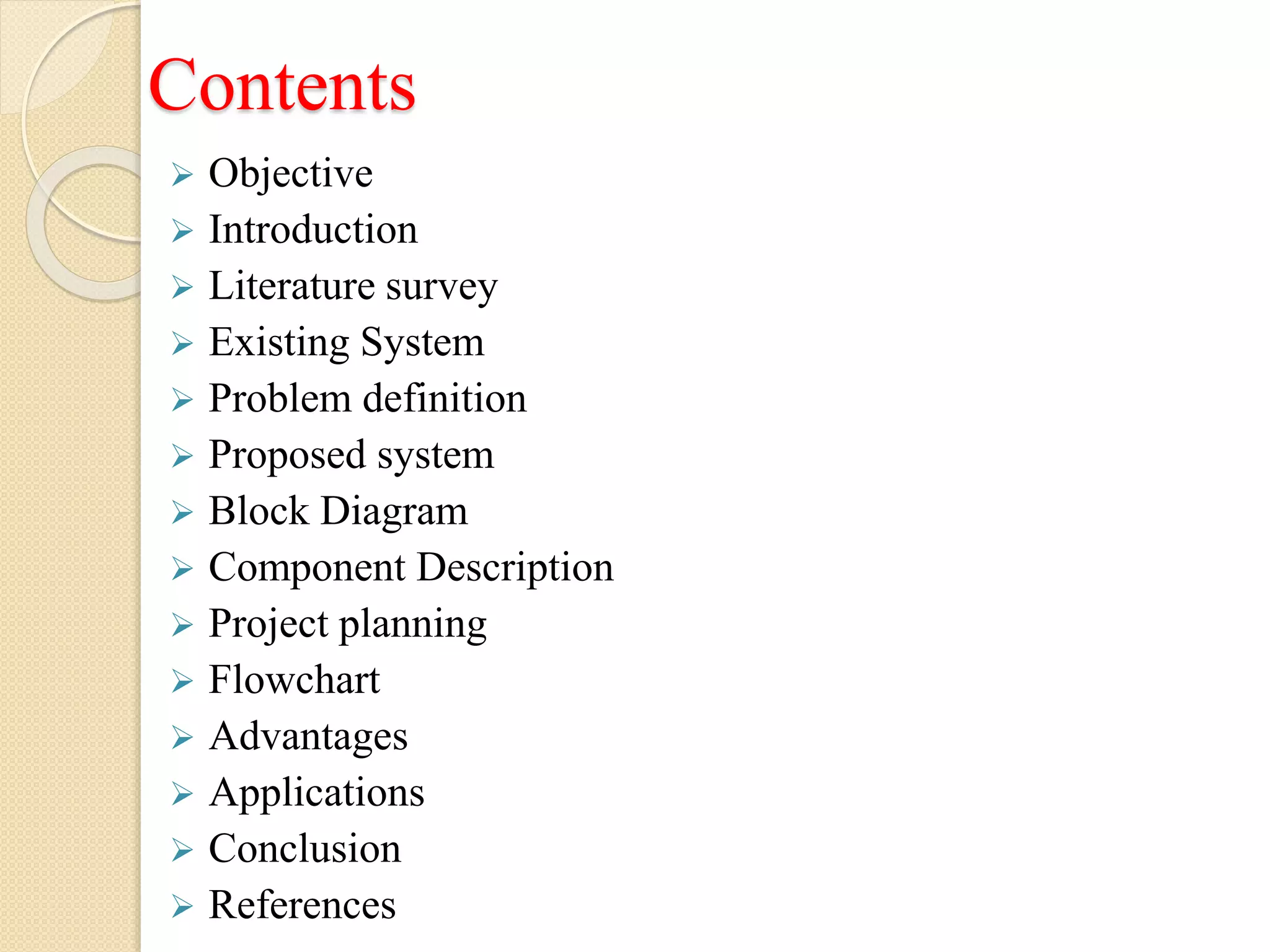 Contents
 Objective
 Introduction
 Literature survey
 Existing System
 Problem definition
 Proposed system
 Block Diagram
 Component Description
 Project planning
 Flowchart
 Advantages
 Applications
 Conclusion
 References
 