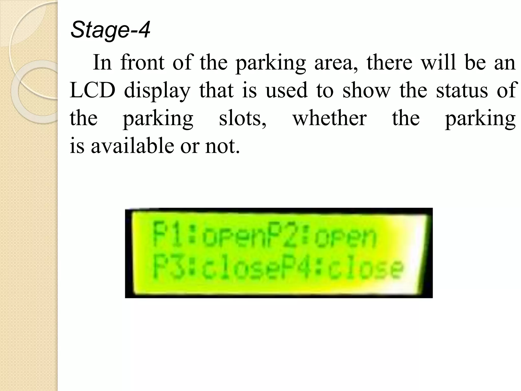Stage-4
In front of the parking area, there will be an
LCD display that is used to show the status of
the parking slots, whether the parking
is available or not.
 