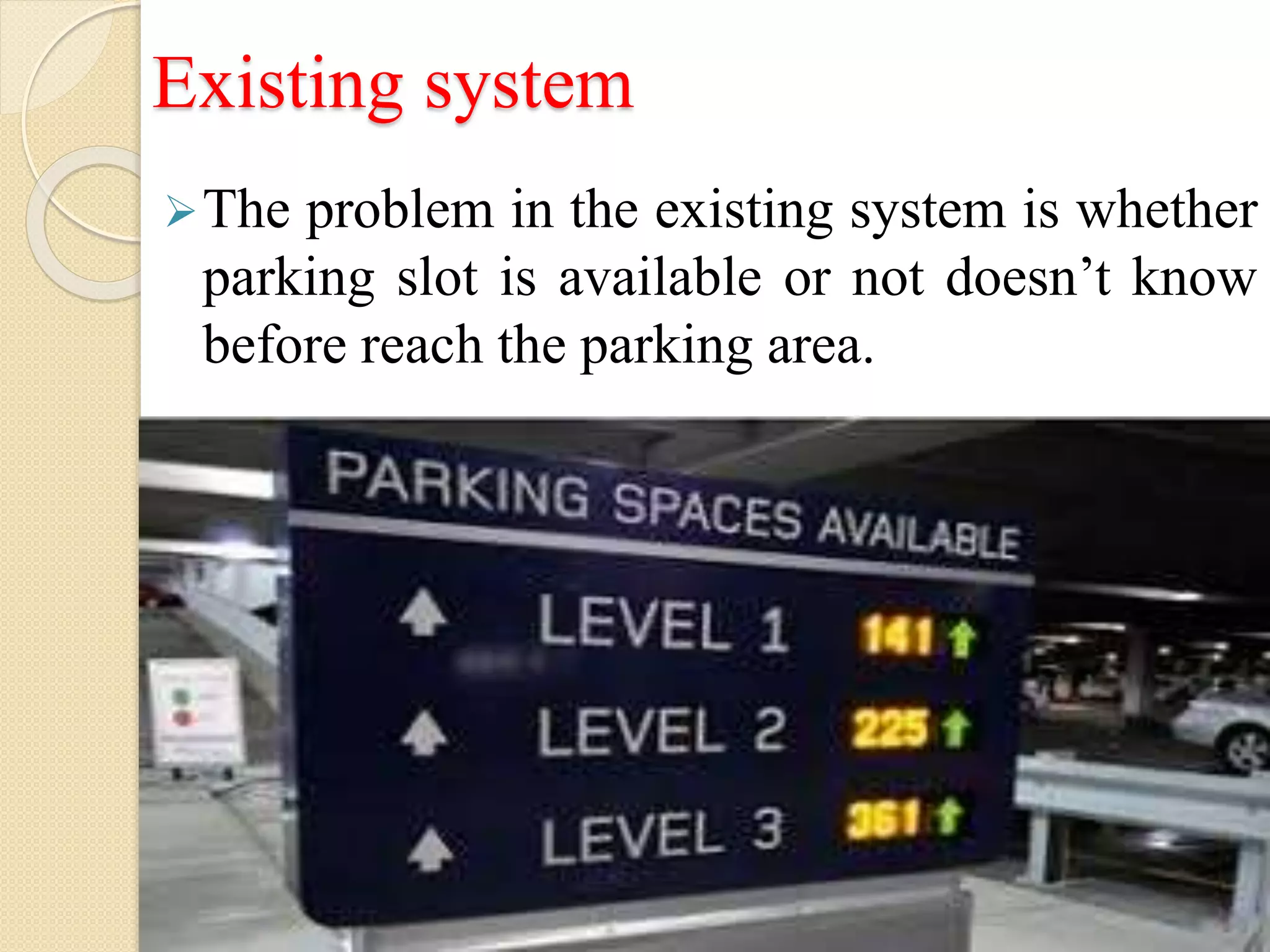 Existing system
The problem in the existing system is whether
parking slot is available or not doesn’t know
before reach the parking area.
 