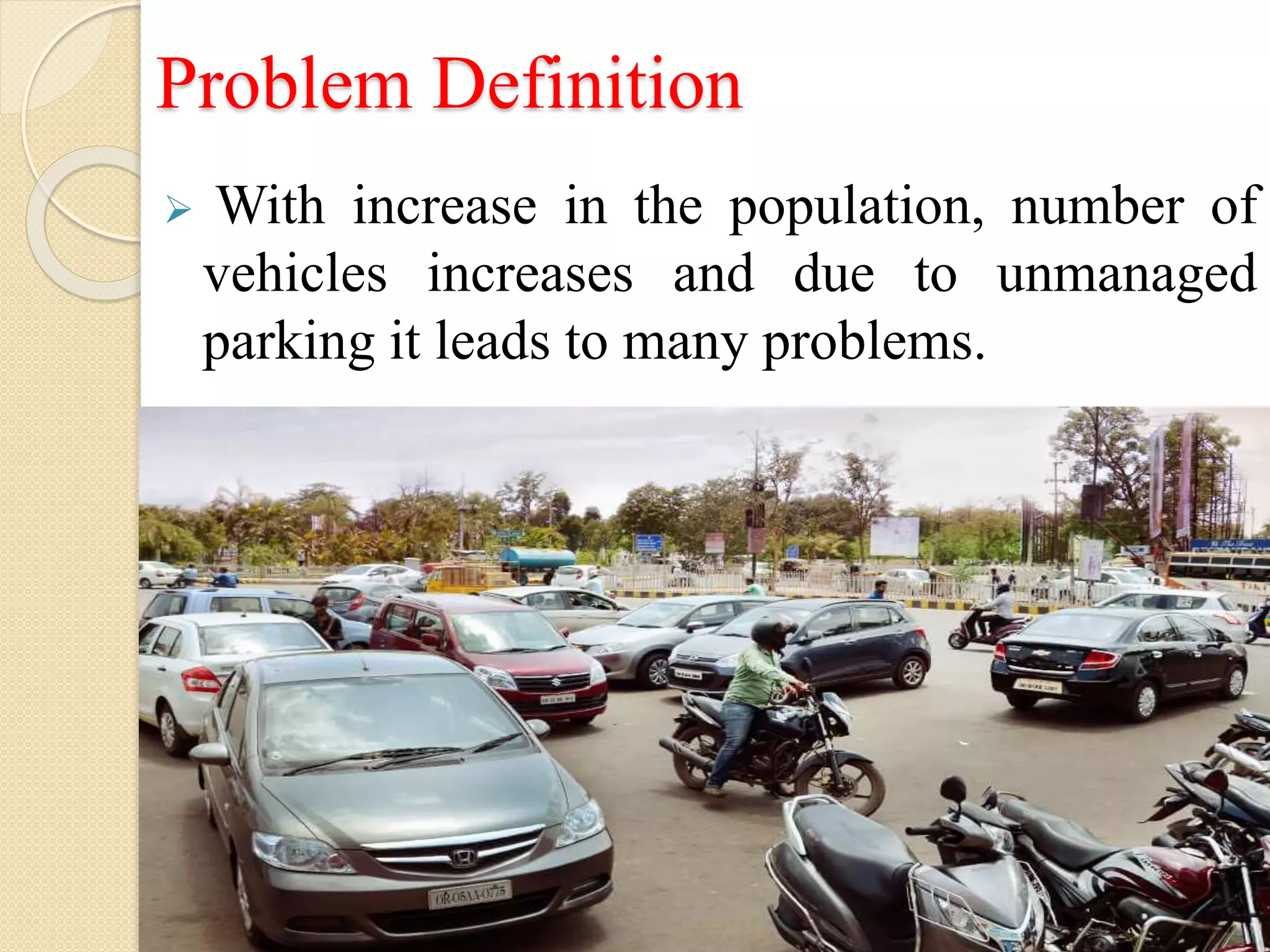 Problem Definition
 With increase in the population, number of
vehicles increases and due to unmanaged
parking it leads to many problems.
 