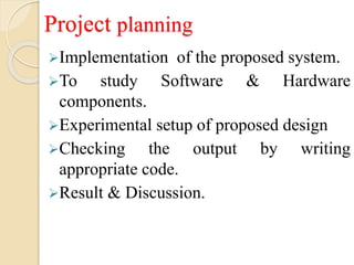 Project planning
Implementation of the proposed system.
To study Software & Hardware
components.
Experimental setup of proposed design
Checking the output by writing
appropriate code.
Result & Discussion.
 