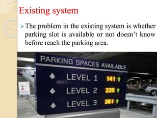 Existing system
The problem in the existing system is whether
parking slot is available or not doesn’t know
before reach the parking area.
 