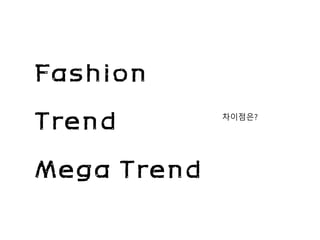 Fashion
Trend
Mega Trend
차이점은?
 