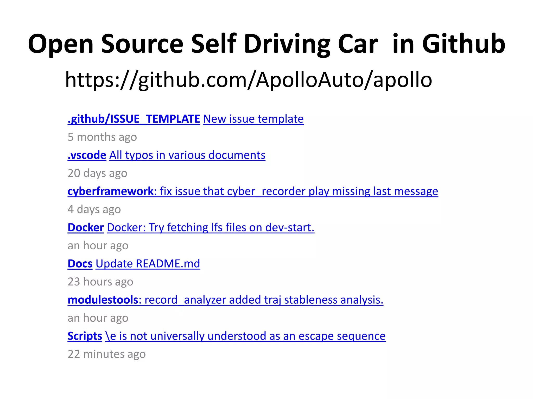 .github/ISSUE_TEMPLATE New issue template
5 months ago
.vscode All typos in various documents
20 days ago
cyberframework: fix issue that cyber_recorder play missing last message
4 days ago
Docker Docker: Try fetching lfs files on dev-start.
an hour ago
Docs Update README.md
23 hours ago
modulestools: record_analyzer added traj stableness analysis.
an hour ago
Scripts e is not universally understood as an escape sequence
22 minutes ago
https://github.com/ApolloAuto/apollo
Open Source Self Driving Car in Github
 
