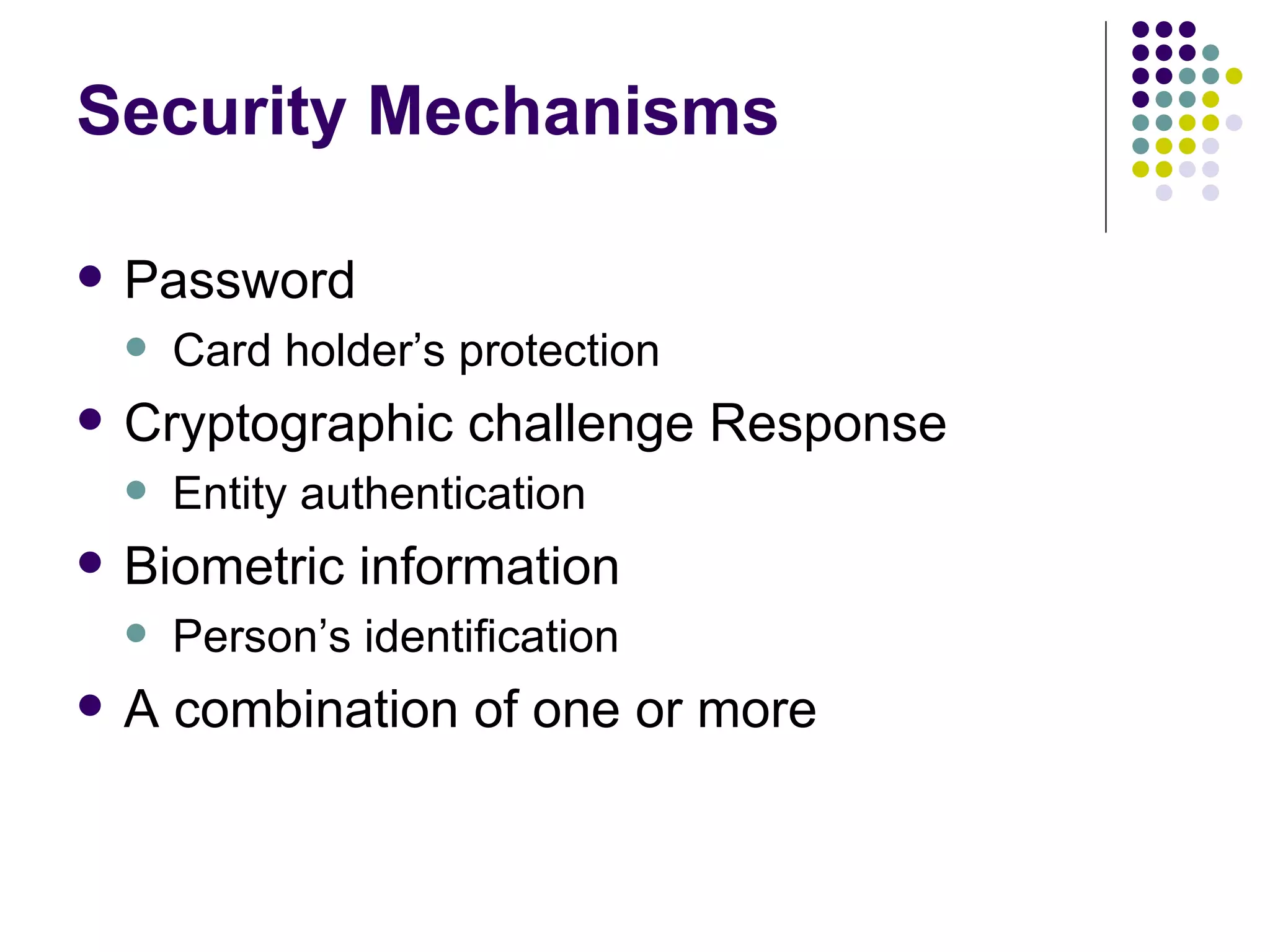 Security Mechanisms Password Card holder’s protection Cryptographic challenge Response Entity authentication Biometric information Person’s identification A combination of one or more 