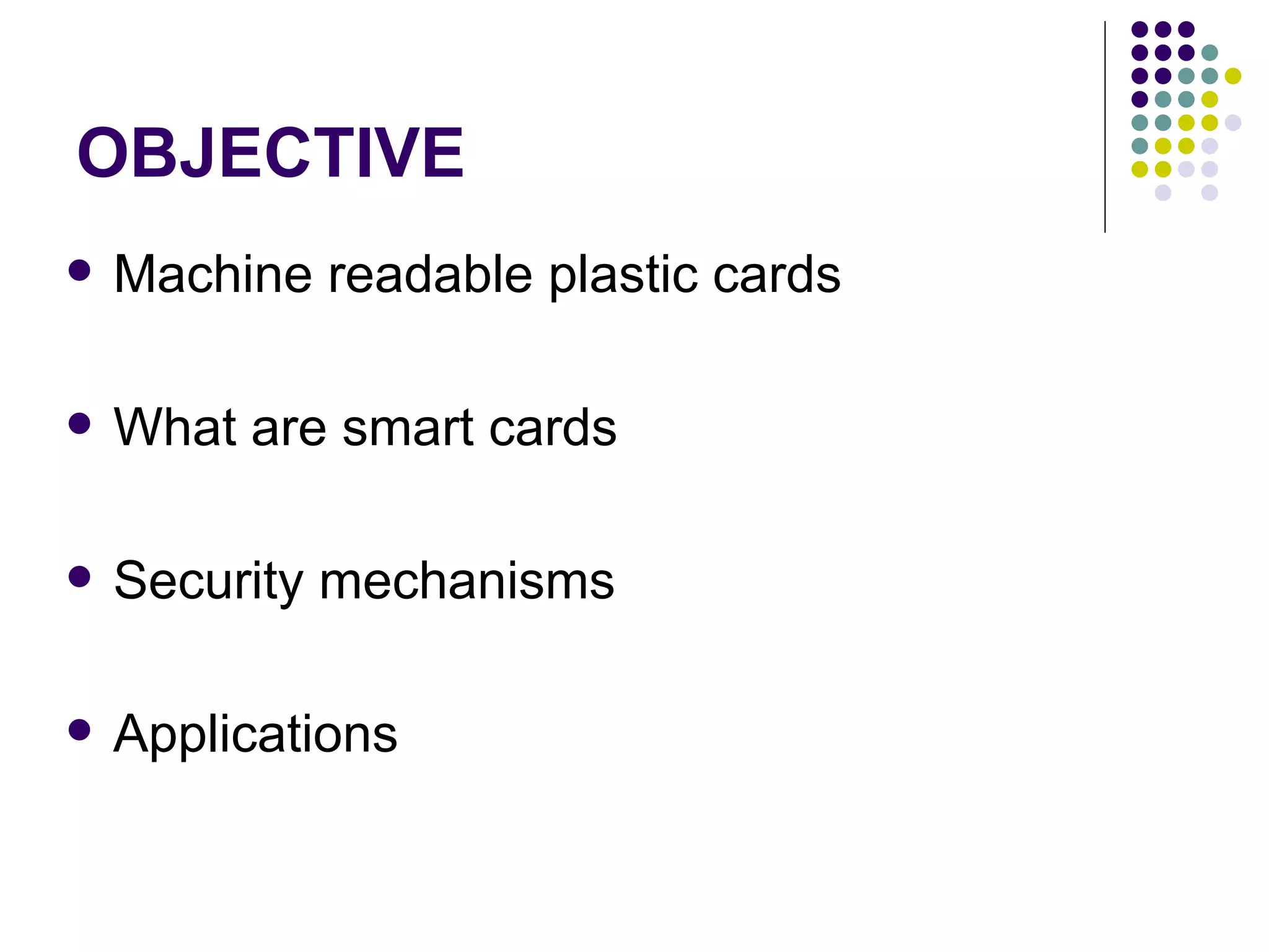 OBJECTIVE Machine readable plastic cards What are smart cards Security mechanisms Applications 