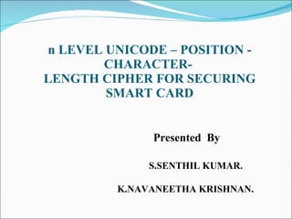 n LEVEL UNICODE – POSITION - CHARACTER-  LENGTH CIPHER FOR SECURING SMART CARD   Presented  By  S.SENTHIL KUMAR.  K.NAVANEETHA KRISHNAN.  