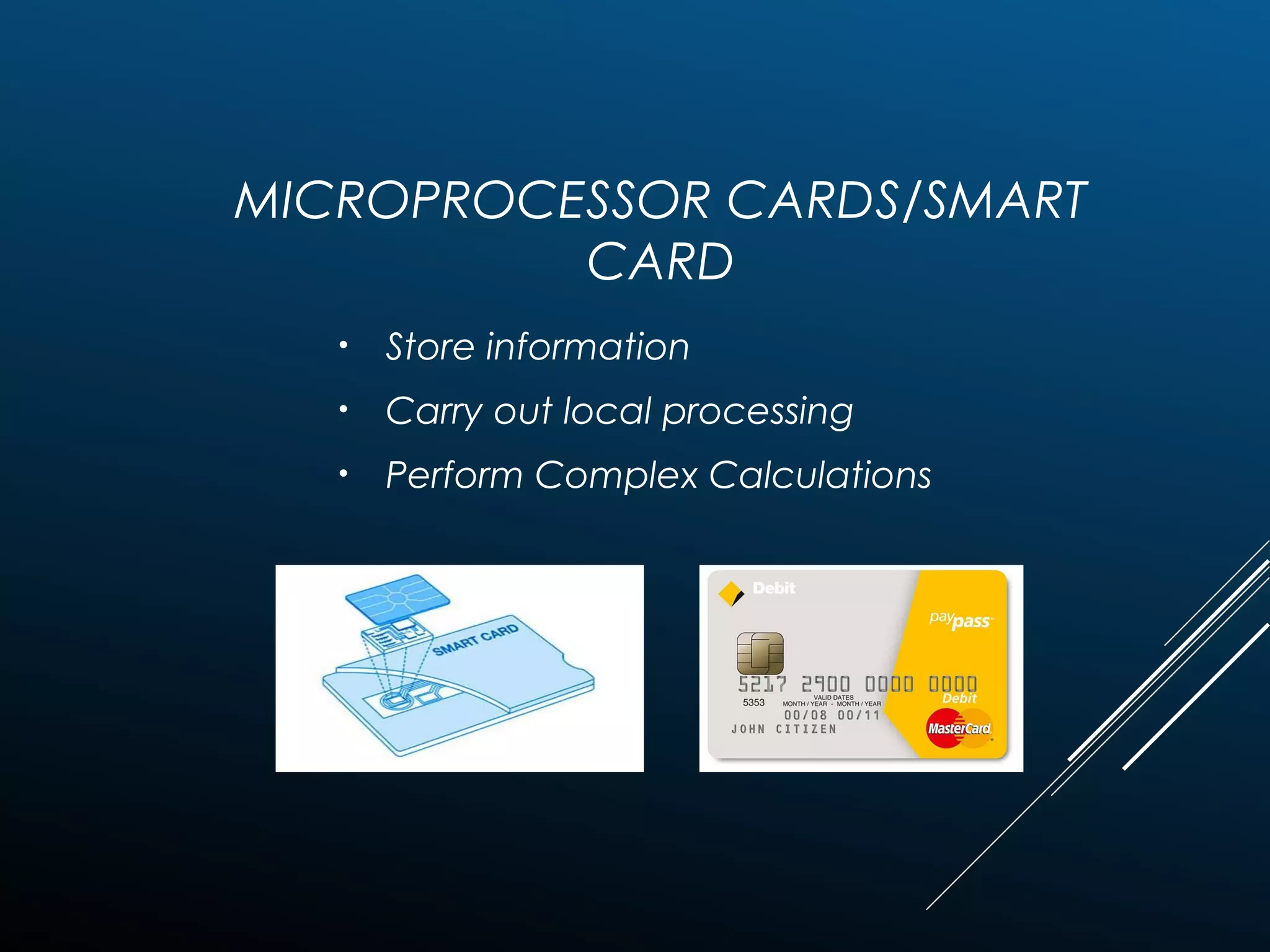 MICROPROCESSOR CARDS/SMART
CARD
• Store information
• Carry out local processing
• Perform Complex Calculations
 