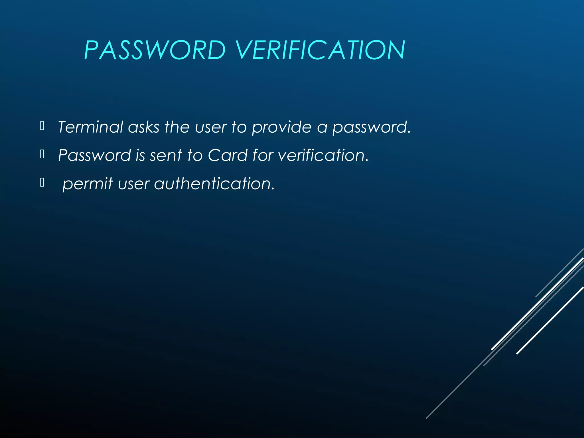 PASSWORD VERIFICATION
 Terminal asks the user to provide a password.
 Password is sent to Card for verification.
 permit user authentication.
 