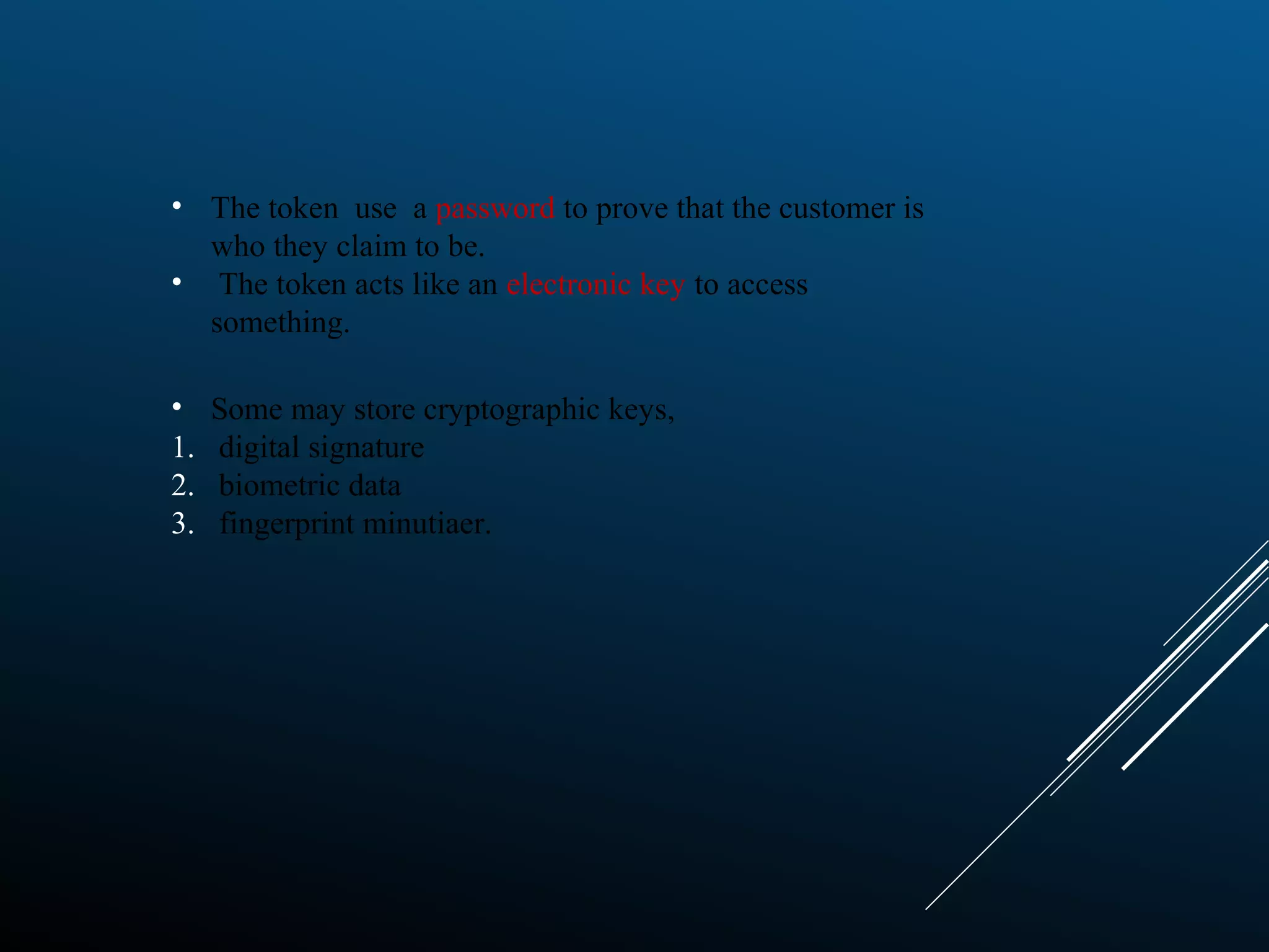 • The token use a password to prove that the customer is
who they claim to be.
• The token acts like an electronic key to access
something.
• Some may store cryptographic keys,
1. digital signature
2. biometric data
3. fingerprint minutiaer.
 